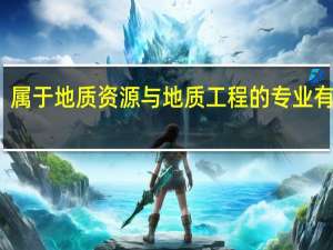 属于地质资源与地质工程的专业有什么