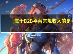 属于B2B平台常规收入的是
