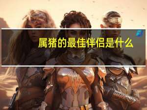 属猪的最佳伴侣是什么
