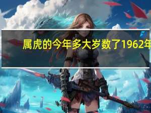 属虎的今年多大岁数了1962年（属虎的今年多大）