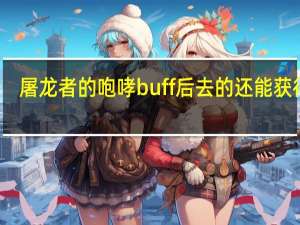 屠龙者的咆哮buff后去的还能获得吗（屠龙者的咆哮buff）