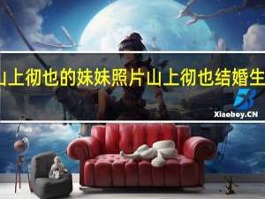 山上彻也的妹妹照片 山上彻也结婚生娃了吗
