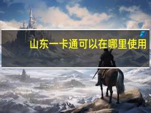 山东一卡通可以在哪里使用（山东一卡通可以在哪里消费）