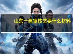 山东一建审核需要什么材料