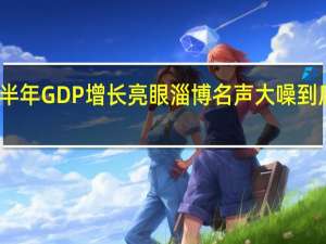 山东上半年GDP增长亮眼 淄博名声大噪 到底什么情况嘞