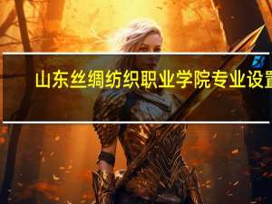 山东丝绸纺织职业学院专业设置