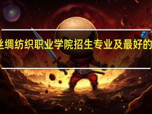 山东丝绸纺织职业学院招生专业及最好的专业有哪些
