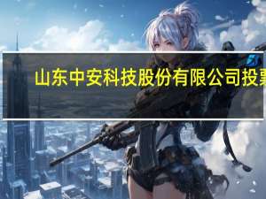 山东中安科技股份有限公司投票（山东中安科技股份有限公司）