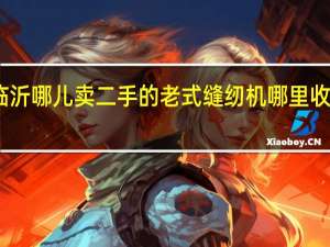 山东临沂哪儿卖二手的老式缝纫机 哪里收老式缝纫机