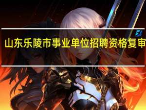 山东乐陵市事业单位招聘资格复审流程