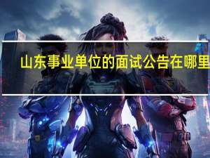 山东事业单位的面试公告在哪里看
