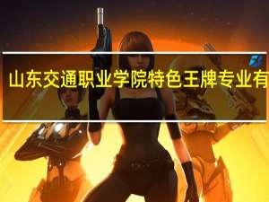 山东交通职业学院特色王牌专业有哪些