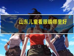 山东儿童看眼睛哪里好？山东儿童看眼睛最好的医院