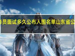 山东公务员面试多久公布入围名单 山东省公务员面试名单