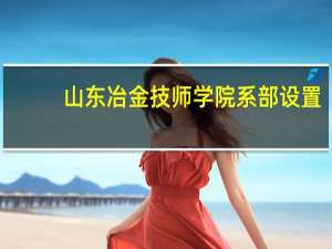 山东冶金技师学院系部设置