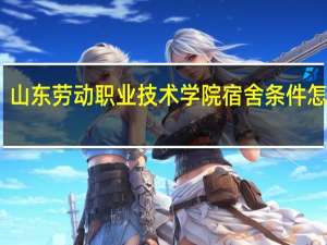 山东劳动职业技术学院宿舍条件怎么样