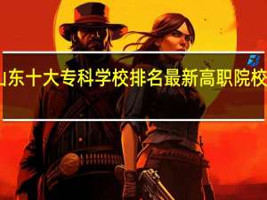 山东十大专科学校排名 最新高职院校排行榜