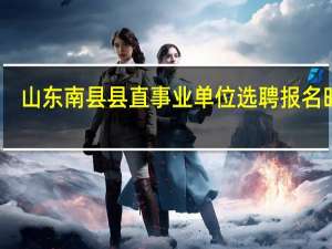 山东南县县直事业单位选聘报名时间