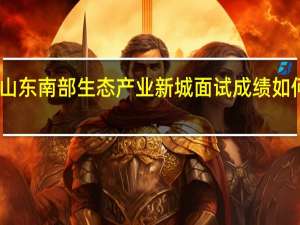 山东南部生态产业新城面试成绩如何计算