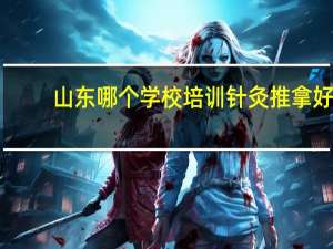山东哪个学校培训针灸推拿好