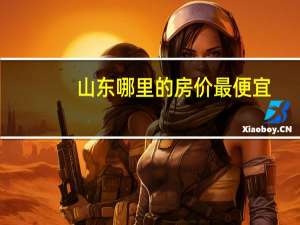 山东哪里的房价最便宜,前提要保证质量价格为多少 山东房价最便宜的县城