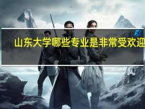 山东大学哪些专业是非常受欢迎的
