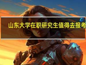 山东大学在职研究生值得去报考吗