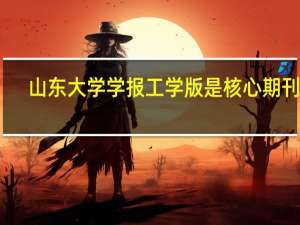 山东大学学报工学版是核心期刊吗（山东大学学报工学版）