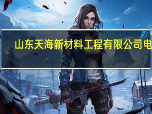 山东天海新材料工程有限公司电话（山东天海新材料工程有限公司）
