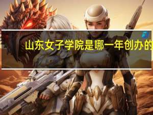 山东女子学院是哪一年创办的