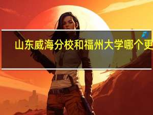 山东威海分校和福州大学哪个更好