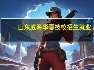 山东威海华夏技校招生就业