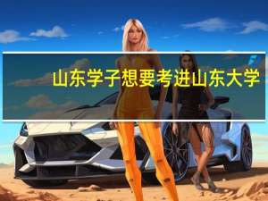 山东学子想要考进山东大学，需要具有什么样的水平
