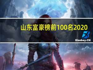 山东富豪榜前100名2020（2021年度山东十大富豪排行榜,山东首富）