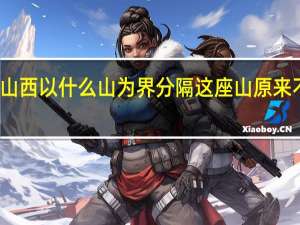 山东山西以什么山为界分隔这座山原来不是太行山