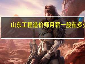 山东工程造价师月薪一般在多少