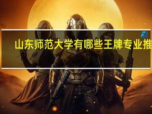 山东师范大学有哪些王牌专业推荐