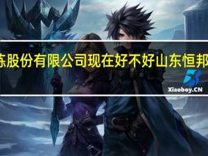 山东恒邦冶炼股份有限公司现在好不好 山东恒邦冶炼股份有限公司