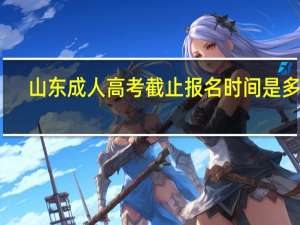 山东成人高考截止报名时间是多久