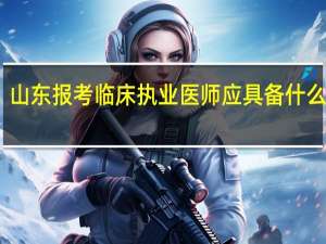 山东报考临床执业医师应具备什么条件