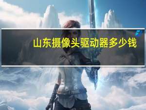 山东摄像头驱动器多少钱