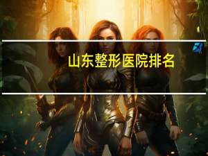 山东整形医院排名？山东男士美容一医院哪些个最专业求推荐