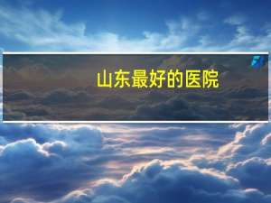 山东最好的医院，山东最好的医院在哪里