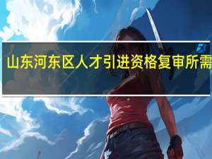 山东河东区人才引进资格复审所需资料