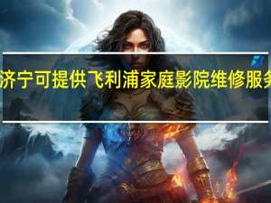 山东济宁可提供飞利浦家庭影院维修服务地址在哪