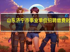 山东济宁市事业单位招聘缴费时间