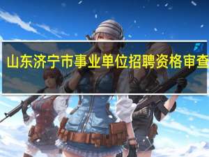 山东济宁市事业单位招聘资格审查方式
