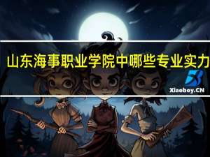 山东海事职业学院中哪些专业实力很强