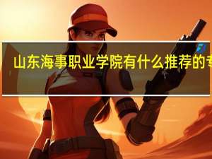 山东海事职业学院有什么推荐的专业