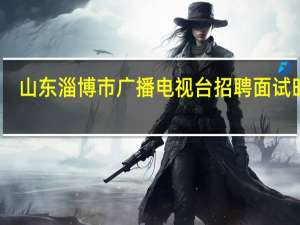 山东淄博市广播电视台招聘面试时间